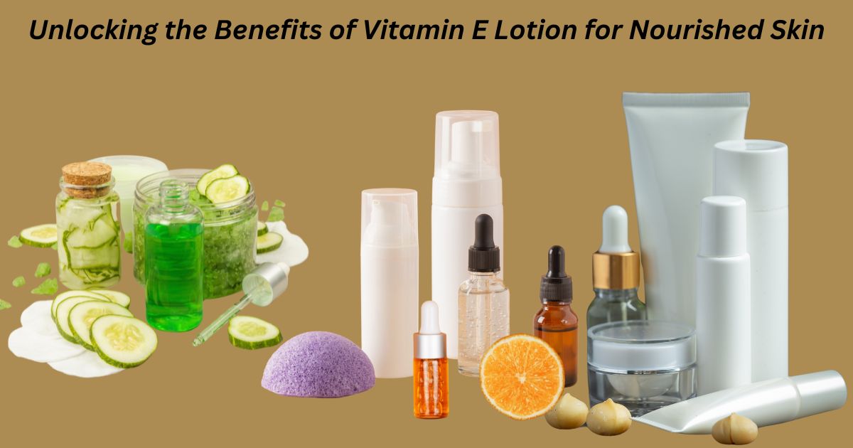 Unlocking the Benefits of Vitamin E Lotion for Nourished Skin